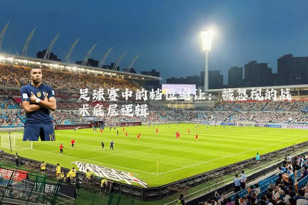 足球赛中的档位避让：被忽视的战术底层逻辑