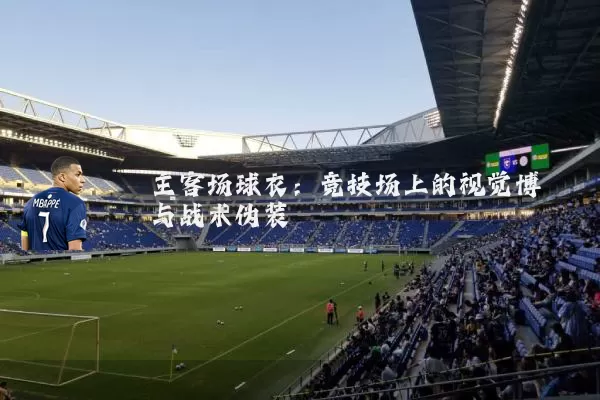 主客场球衣：竞技场上的视觉博弈与战术伪装