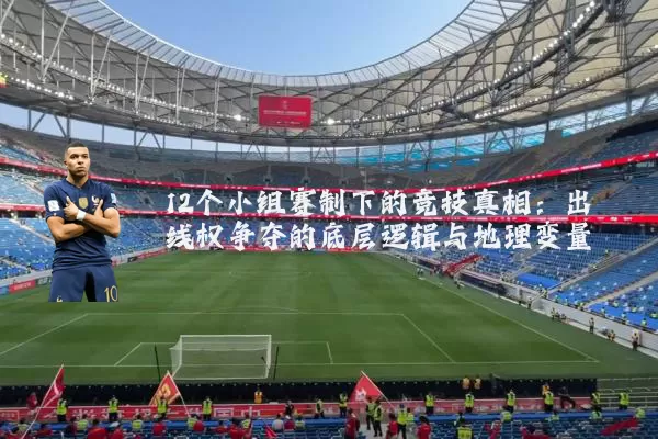 12个小组赛制下的竞技真相:出线权争夺的底层逻辑与地理变量