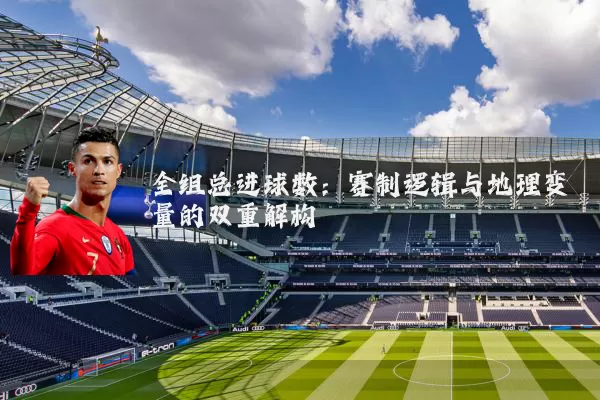 全组总进球数:赛制逻辑与地理变量的双重解构