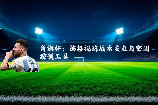 角旗杆：被忽视的战术支点与空间控制工具