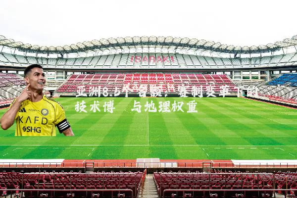 亚洲8.5个名额:赛制变革下的技术博弈与地理权重