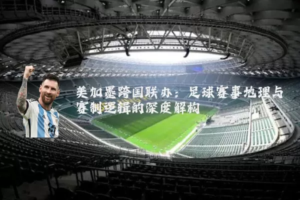 美加墨跨国联办：足球赛事地理与赛制逻辑的深度解构