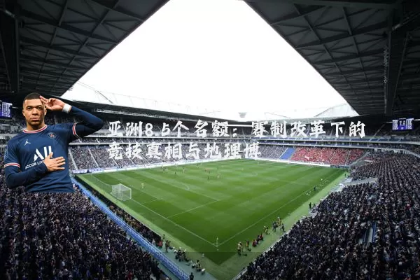亚洲8.5个名额：赛制改革下的竞技真相与地理博弈