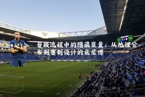 晋级流程中的隐藏变量:从地理分布到赛制设计的底层博弈