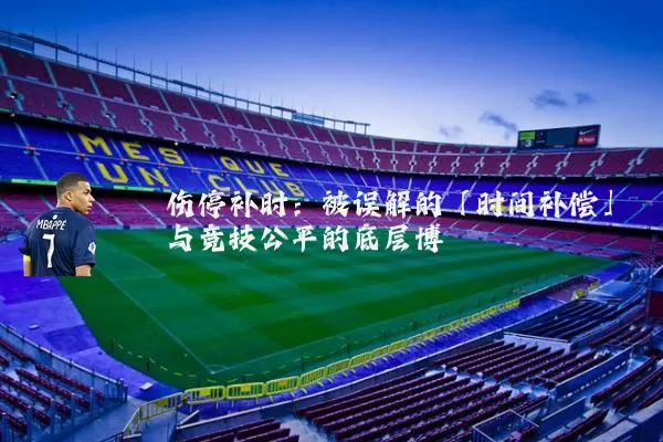 伤停补时：被误解的「时间补偿」与竞技公平的底层博弈