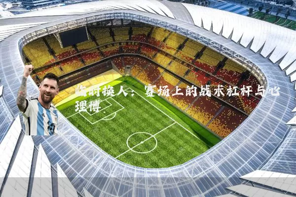 临时换人：赛场上的战术杠杆与心理博弈