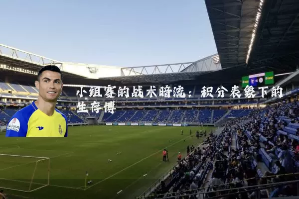 小组赛的战术暗流：积分表象下的生存博弈