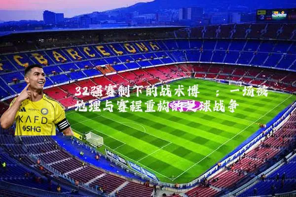 32强赛制下的战术博弈:一场被地理与赛程重构的足球战争