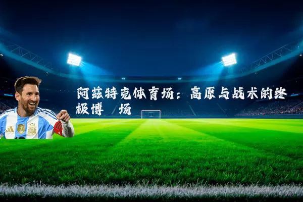 阿兹特克体育场：高原与战术的终极博弈场