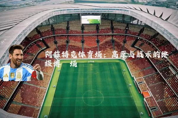 阿兹特克体育场：高原与战术的终极博弈场
