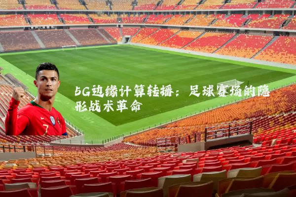 5G边缘计算转播:足球赛场的隐形战术革命