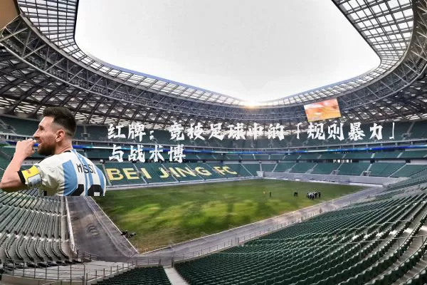 红牌:竞技足球中的「规则暴力」与战术博弈