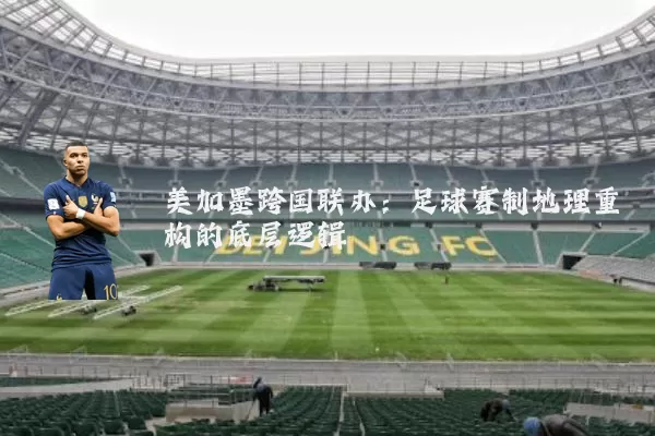 美加墨跨国联办：足球赛制地理重构的底层逻辑