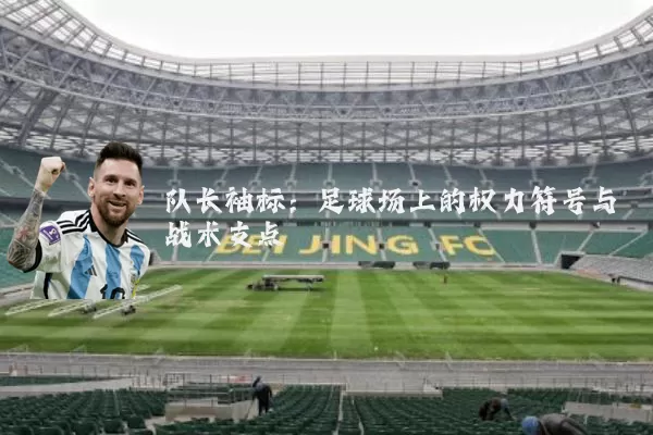 队长袖标：足球场上的权力符号与战术支点